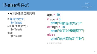 if-else條件式
 elif 多種情況需判別
if 條件式成立:
執行code
elif 條件式成立：
執行code
else:
執行code
if age < 0:
print("年齡必須大於0")
elif age > 18:
print("你可以考駕照了")
else :
print("尚未到法定年齡")
37
age = 10
# 尚未到法定年齡
 