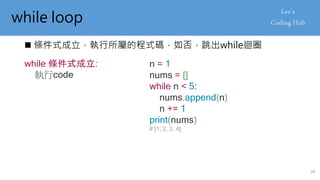 while loop
 條件式成立，執行所屬的程式碼，如否，跳出while迴圈
n = 1
nums = []
while n < 5:
nums.append(n)
n += 1
print(nums)
# [1, 2, 3, 4]
while 條件式成立:
執行code
38
 