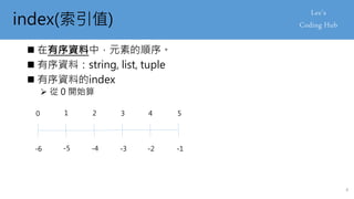 index(索引值)
 在有序資料中，元素的順序。
 有序資料：string, list, tuple
 有序資料的index
 從 0 開始算
0 1 2 3 4 5
-6 -5 -4 -3 -2 -1
4
 