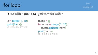 for loop
 如何用for loop + range產出一樣的結果？
x = range(1, 10)
print(list(x))
# [1, 2, 3, 4, 5, 6, 7, 8, 9]
nums = []
for num in range(1, 10):
nums.append(num)
print(nums)
#[1, 2, 3, 4, 5, 6, 7, 8, 9]
41
 
