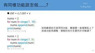 有同樣功能該怎做…….?
 ctrl + c / ctrl + v
如有數個地方使用同功能，難道要一直複製貼上？
如這功能有調整，複製的地方全要同步手動調？
nums = []
for num in range(1, 10):
nums.append(num)
print(nums)
#[1, 2, 3, 4, 5, 6, 7, 8, 9]
nums = []
for num in range(1, 9):
nums.append(num)
print(nums)
#[1, 2, 3, 4, 5, 6, 7, 8]
44
 