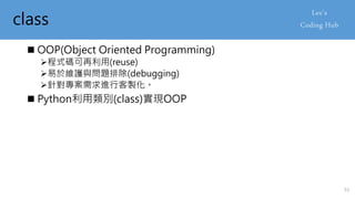 class
 OOP(Object Oriented Programming)
程式碼可再利用(reuse)
易於維護與問題排除(debugging)
針對專案需求進行客製化。
 Python利用類別(class)實現OOP
53
 