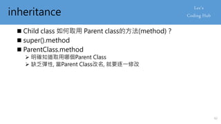 inheritance
 Child class 如何取用 Parent class的方法(method)？
 super().method
 ParentClass.method
 明確知道取用哪個Parent Class
 缺乏彈性, 當Parent Class改名, 就要逐一修改
62
 