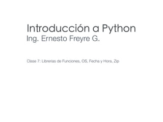 Introducción a Python
Ing. Ernesto Freyre G.
Clase 7: Librerias de Funciones, OS, Fecha y Hora, Zip
 