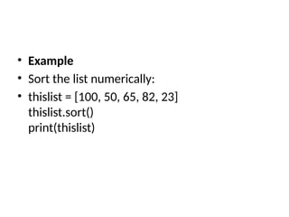 • Example
• Sort the list numerically:
• thislist = [100, 50, 65, 82, 23]
thislist.sort()
print(thislist)
 