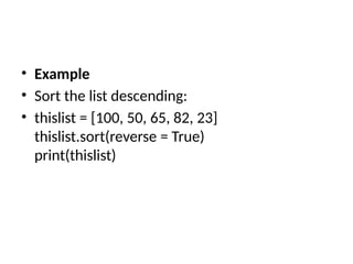 • Example
• Sort the list descending:
• thislist = [100, 50, 65, 82, 23]
thislist.sort(reverse = True)
print(thislist)
 