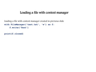 Loading a file with context manager
loading a file with context manager created in previous slide
with FileManager('test.txt', 'w') as f:
f.write('Test')
print(f.closed)
 