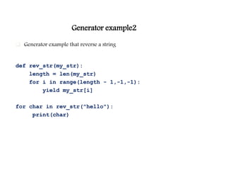 Generator example2
 Generator example that reverse a string
def rev_str(my_str):
length = len(my_str)
for i in range(length - 1,-1,-1):
yield my_str[i]
for char in rev_str("hello"):
print(char)
 