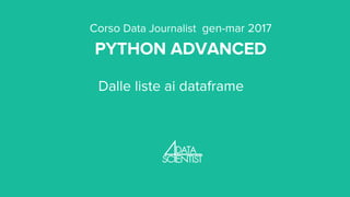 Corso Data Journalist gen-mar 2017
PYTHON ADVANCED
Dalle liste ai dataframe
 