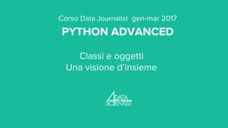 Corso Data Journalist gen-mar 2017
PYTHON ADVANCED
Classi e oggetti
Una visione d’insieme
 