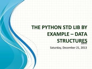 THE PYTHON STD LIB BY
EXAMPLE – DATA
STRUCTURES
John
Saturday, December 21, 2013

 