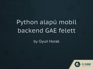 Python alapú mobil
backend GAE felett
by Gyuri Horak
 