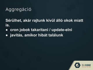 Aggregáció
Sérülhet, akár rajtunk kívül álló okok miatt
is.
● cron jobok takarítani / update-elni
● javítás, amikor hibát találunk
 