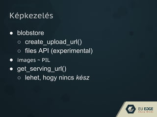 Képkezelés
● blobstore
○ create_upload_url()
○ files API (experimental)
● images ~ PIL
● get_serving_url()
○ lehet, hogy nincs kész
 
