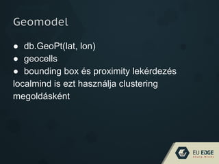 Geomodel
● db.GeoPt(lat, lon)
● geocells
● bounding box és proximity lekérdezés
localmind is ezt használja clustering
megoldásként
 