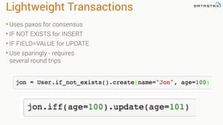 Lightweight Transactions
• Uses paxos for consensus
• IF NOT EXISTS for INSERT
• IF FIELD=VALUE for UPDATE
• Use sparingly - requires
several round trips
 