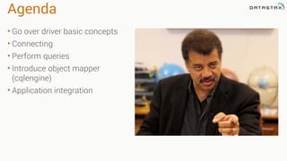 Agenda
• Go over driver basic concepts
• Connecting
• Perform queries
• Introduce object mapper
(cqlengine)
• Application integration
 