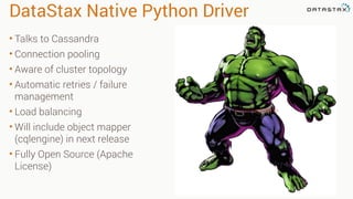 DataStax Native Python Driver
• Talks to Cassandra
• Connection pooling
• Aware of cluster topology
• Automatic retries / failure
management
• Load balancing
• Will include object mapper
(cqlengine) in next release
• Fully Open Source (Apache
License)
 