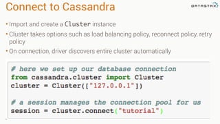 Connect to Cassandra
• Import and create a Cluster instance
• Cluster takes options such as load balancing policy, reconnect policy, retry
policy
• On connection, driver discovers entire cluster automatically
 
