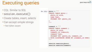 Executing queries
• CQL: Similar to SQL
• session.execute()
• Create tables, insert, selects
• Can accept simple strings
• Not token aware
 