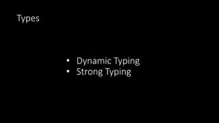 Types
• Dynamic Typing
• Strong Typing
 