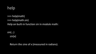 help
>>> help(math)
>>> help(math.sin)
Help on built-in function sin in module math:
sin(...)
sin(x)
Return the sine of x (measured in radians).
 