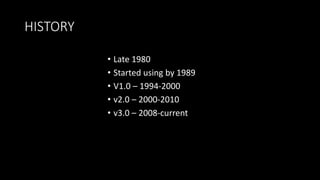 HISTORY
• Late 1980
• Started using by 1989
• V1.0 – 1994-2000
• v2.0 – 2000-2010
• v3.0 – 2008-current
 