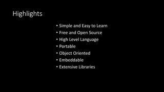 Highlights
• Simple and Easy to Learn
• Free and Open Source
• High Level Language
• Portable
• Object Oriented
• Embeddable
• Extensive Libraries
 