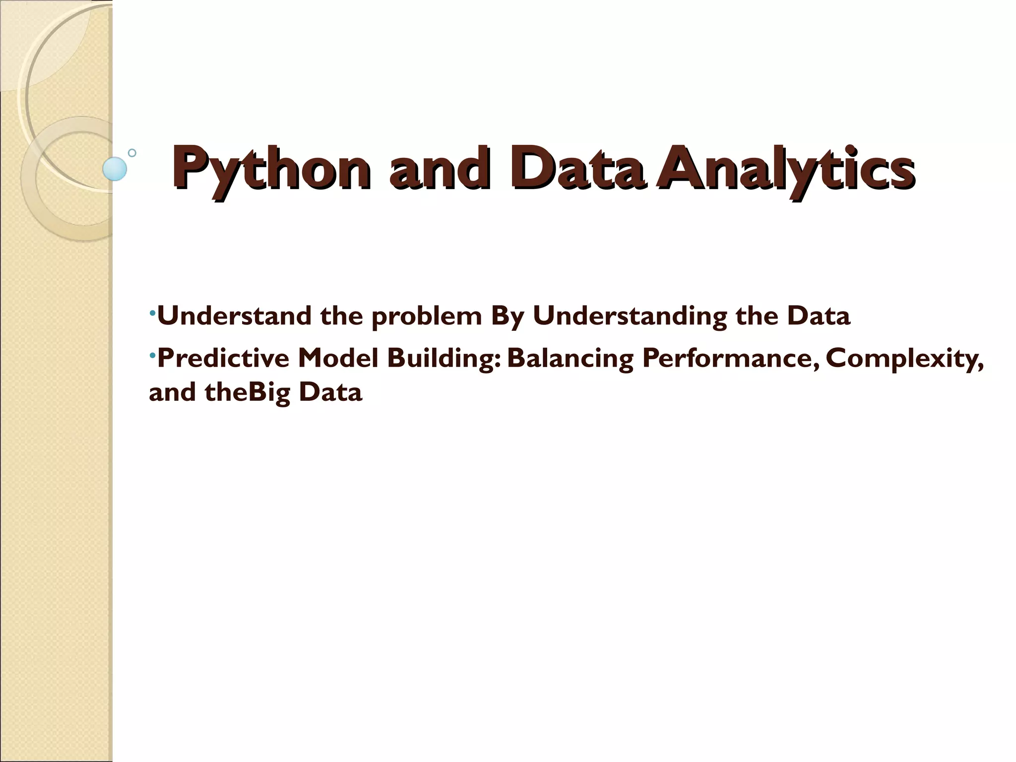 Python and Data AnalyticsPython and Data Analytics •Understand the problem By Understanding the Data •Predictive Model Building: Balancing Performance, Complexity, and theBig Data 