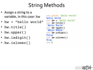 String	
  Methods	
  
•  Assign	
  a	
  string	
  to	
  a	
  
variable,	
  in	
  this	
  case:	
  hw
•  hw = "hello world"
•  hw.title()
•  hw.upper()
•  hw.isdigit()
•  hw.islower()
 
