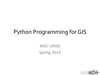 Python	
  Programming	
  for	
  GIS	
  
MAC	
  URISA	
  
Spring	
  2014	
  
 