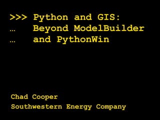 >>> Python and GIS: …  Beyond ModelBuilder …  and PythonWin Chad Cooper Southwestern Energy Company 