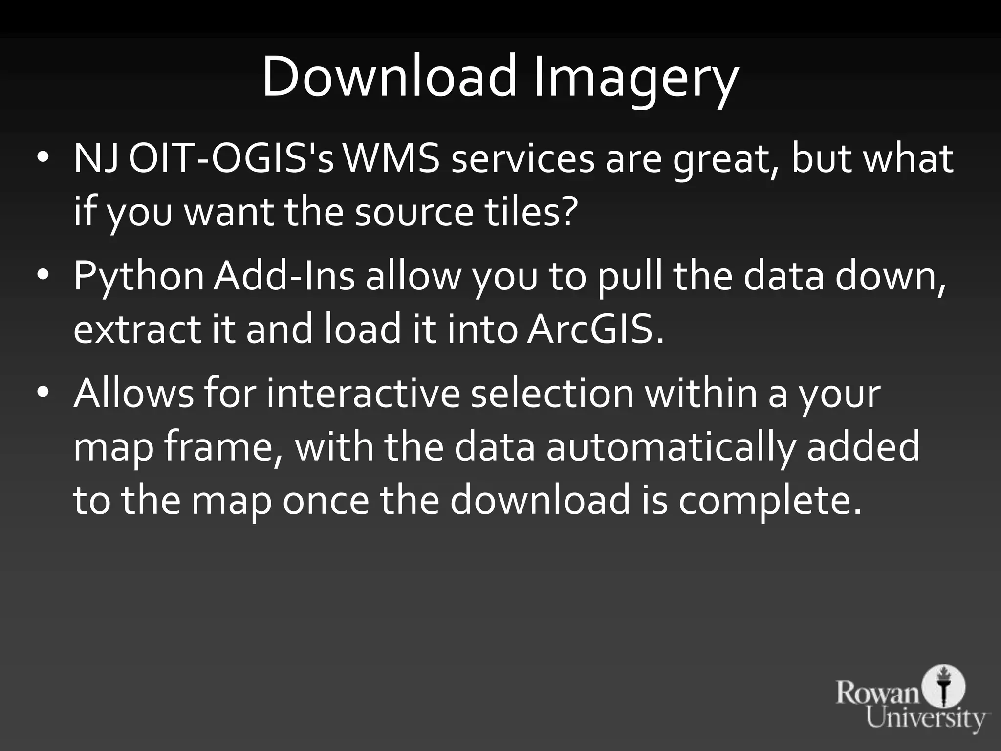 Download Imagery
• NJ OIT-OGIS'sWMS services are great, but what
if you want the source tiles?
• Python Add-Ins allow you to pull the data down,
extract it and load it into ArcGIS.
• Allows for interactive selection within a your
map frame, with the data automatically added
to the map once the download is complete.
 
