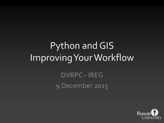 Python and GIS
ImprovingYourWorkflow
DVRPC - IREG
9 December 2015
 
