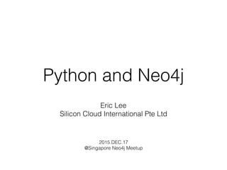 Python and Neo4j
Eric Lee 
Silicon Cloud International Pte Ltd
2015.DEC.17 
@Singapore Neo4j Meetup
 