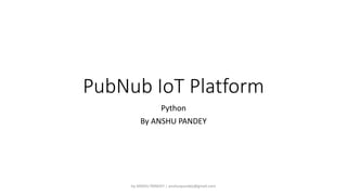 PubNub IoT Platform
Python
By ANSHU PANDEY
by ANSHU PANDEY | anshuspandey@gmail.com
 