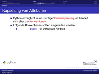 Python                           OOP                          PyDev                     Fazit

Klassen



Kapselung von Attributen
                 Python ermöglicht keine „richtige“ Datenkapselung, es handelt
                 sich eher um Konventionen
                 Folgende Konventionen sollten eingehalten werden:
                              public: Per Default alle Attribute




David Robakowski                                                         Fachhochschule Wedel
Python & PyDev
 