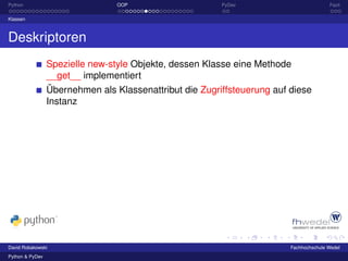 Python                           OOP                     PyDev                          Fazit

Klassen



Deskriptoren
                 Spezielle new-style Objekte, dessen Klasse eine Methode
                 __get__ implementiert
                 Übernehmen als Klassenattribut die Zugriffsteuerung auf diese
                 Instanz




David Robakowski                                                         Fachhochschule Wedel
Python & PyDev
 