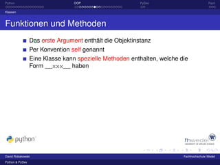 Python                           OOP                     PyDev                         Fazit

Klassen



Funktionen und Methoden
                 Das erste Argument enthält die Objektinstanz
                 Per Konvention self genannt
                 Eine Klasse kann spezielle Methoden enthalten, welche die
                 Form __xxx__ haben




David Robakowski                                                        Fachhochschule Wedel
Python & PyDev
 