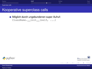 Python                            OOP                    PyDev                  Fazit

Superclass calls



Kooperative superclass calls
                   Möglich durch ungebundenen super Aufruf:
                   ClassName.__init__(self, ...)




David Robakowski                                                 Fachhochschule Wedel
Python & PyDev
 