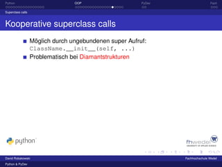 Python                            OOP                    PyDev                  Fazit

Superclass calls



Kooperative superclass calls
                   Möglich durch ungebundenen super Aufruf:
                   ClassName.__init__(self, ...)
                   Problematisch bei Diamantstrukturen




David Robakowski                                                 Fachhochschule Wedel
Python & PyDev
 