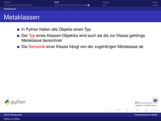 Python                             OOP                       PyDev                            Fazit

Metaklassen



Metaklassen
                 In Python haben alle Objekte einen Typ
                 Der Typ eines Klassen-Objektes wird auch als die zur Klasse gehörige
                 Metaklasse bezeichnet
                 Die Semantik einer Klasse hängt von der zugehörigen Metaklasse ab




David Robakowski                                                               Fachhochschule Wedel
Python & PyDev
 