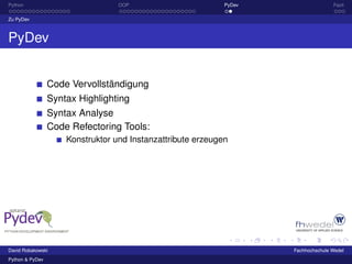 Python                            OOP                        PyDev                  Fazit

Zu PyDev



PyDev


                 Code Vervollständigung
                 Syntax Highlighting
                 Syntax Analyse
                 Code Refectoring Tools:
                     Konstruktor und Instanzattribute erzeugen




David Robakowski                                                     Fachhochschule Wedel
Python & PyDev
 