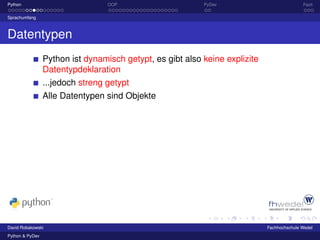 Python                            OOP                      PyDev                            Fazit

Sprachumfang



Datentypen
                 Python ist dynamisch getypt, es gibt also keine explizite
                 Datentypdeklaration
                 ...jedoch streng getypt
                 Alle Datentypen sind Objekte




David Robakowski                                                             Fachhochschule Wedel
Python & PyDev
 