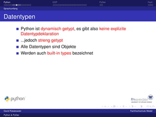 Python                            OOP                      PyDev                            Fazit

Sprachumfang



Datentypen
                 Python ist dynamisch getypt, es gibt also keine explizite
                 Datentypdeklaration
                 ...jedoch streng getypt
                 Alle Datentypen sind Objekte
                 Werden auch built-in types bezeichnet




David Robakowski                                                             Fachhochschule Wedel
Python & PyDev
 