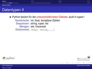 Python                            OOP                       PyDev                           Fazit

Sprachumfang



Datentypen II
                 Python besitzt für die unterschiedlichsten Gebiete „built-in types“:
                   Numerische: int, ﬂoat, komplexe Zahlen
                    Sequenzen: string, tupel, list
                       Mengen: set, frozenset
                   Dictionaries: {key: value,...}




David Robakowski                                                             Fachhochschule Wedel
Python & PyDev
 