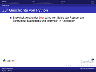 Python                          OOP                    PyDev                         Fazit

Geschichte



Zur Geschichte von Python
                 Entwickelt Anfang der 90er Jahre von Guido van Rossum am
                 Zentrum für Mathematik und Informatik in Amsterdam




David Robakowski                                                      Fachhochschule Wedel
Python & PyDev
 