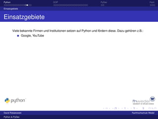 Python                                OOP                                PyDev                                Fazit

Einsatzgebiete



Einsatzgebiete

         Viele bekannte Firmen und Institutionen setzen auf Python und fördern diese. Dazu gehören z.B.:
                 Google, YouTube




David Robakowski                                                                               Fachhochschule Wedel
Python & PyDev
 