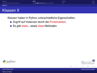 Python                           OOP                      PyDev                    Fazit

Klassen



Klassen II
          Klassen haben in Python unterschiedliche Eigenschaften:
                 Zugriff auf Instanzen durch die Punktnotation
                 Es gibt static-, sowie class-Methoden




David Robakowski                                                    Fachhochschule Wedel
Python & PyDev
 