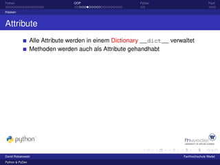 Python                           OOP                     PyDev                          Fazit

Klassen



Attribute
                 Alle Attribute werden in einem Dictionary __dict__ verwaltet
                 Methoden werden auch als Attribute gehandhabt




David Robakowski                                                         Fachhochschule Wedel
Python & PyDev
 